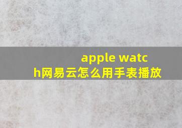 apple watch网易云怎么用手表播放